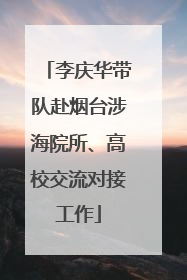 李庆华带队赴烟台涉海院所、高校交流对接工作