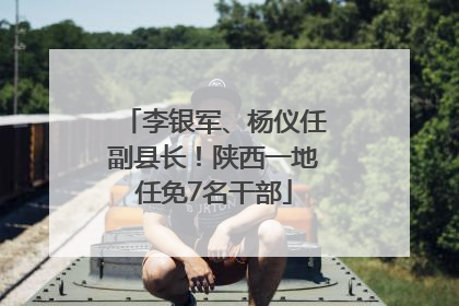 李银军、杨仪任副县长！陕西一地任免7名干部