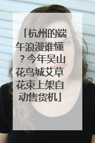 杭州的端午浪漫谁懂？今年吴山花鸟城艾草花束上架自动售货机