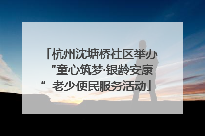 杭州沈塘桥社区举办“童心筑梦·银龄安康”老少便民服务活动