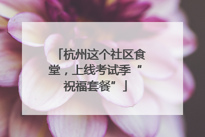 杭州这个社区食堂，上线考试季“祝福套餐”
