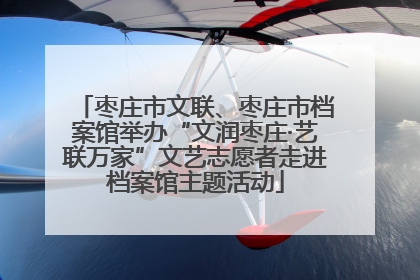枣庄市文联、枣庄市档案馆举办“文润枣庄·艺联万家”文艺志愿者走进档案馆主题活动
