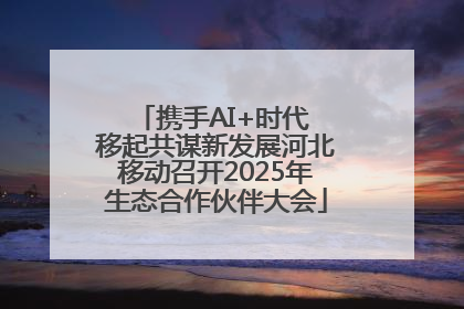 携手AI+时代 移起共谋新发展河北移动召开2025年生态合作伙伴大会