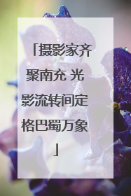 摄影家齐聚南充 光影流转间定格巴蜀万象