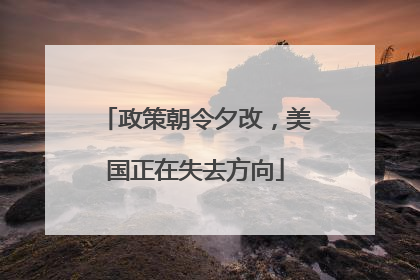 政策朝令夕改，美国正在失去方向