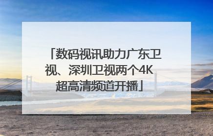 数码视讯助力广东卫视、深圳卫视两个4K超高清频道开播