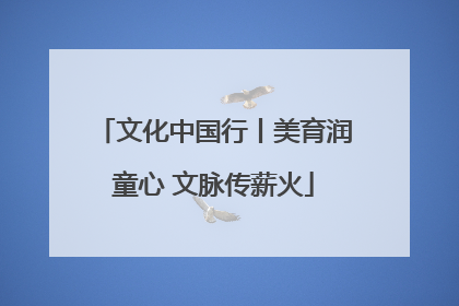 文化中国行丨美育润童心 文脉传薪火