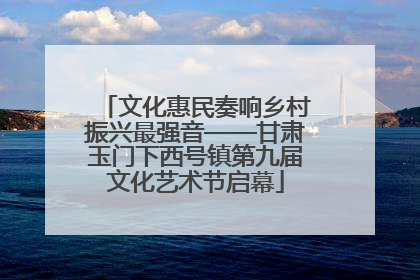 文化惠民奏响乡村振兴最强音——甘肃玉门下西号镇第九届文化艺术节启幕