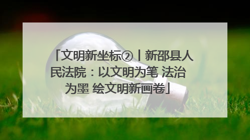 文明新坐标②丨新邵县人民法院：以文明为笔 法治为墨 绘文明新画卷