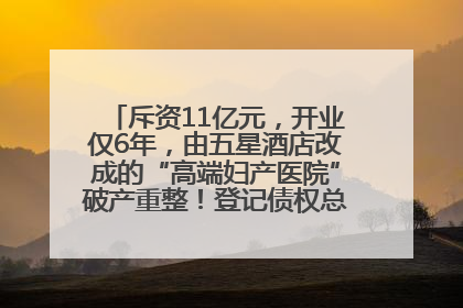 斥资11亿元，开业仅6年，由五星酒店改成的“高端妇产医院”破产重整！登记债权总额已超17亿元