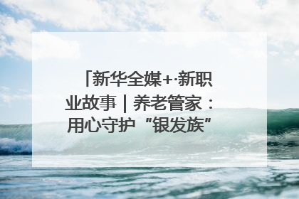 新华全媒+·新职业故事｜养老管家：用心守护“银发族”的幸福“夕阳红”