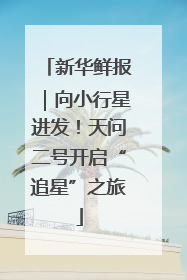 新华鲜报｜向小行星进发！天问二号开启“追星”之旅