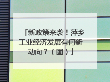 新政策来袭！萍乡工业经济发展有何新动向？（图）