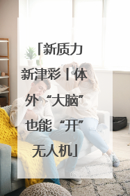 新质力 新津彩丨体外“大脑”也能“开”无人机