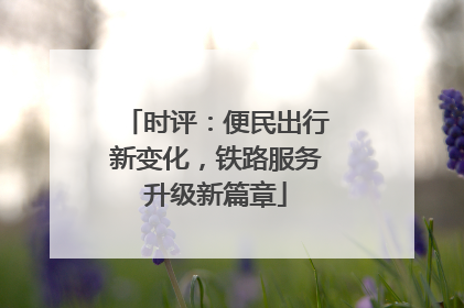 时评：便民出行新变化，铁路服务升级新篇章