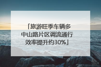 旅游旺季车辆多 中山路片区调流通行效率提升约30%