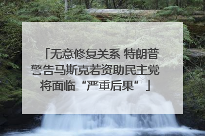 无意修复关系 特朗普警告马斯克若资助民主党将面临“严重后果”