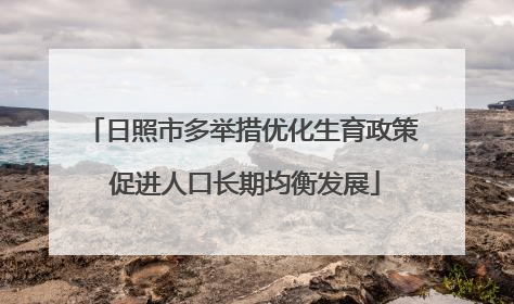 日照市多举措优化生育政策 促进人口长期均衡发展