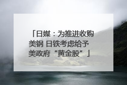 日媒：为推进收购美钢 日铁考虑给予美政府“黄金股”
