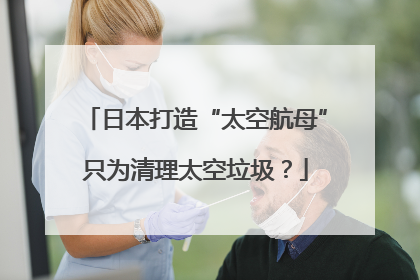日本打造“太空航母”只为清理太空垃圾？