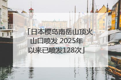 日本樱岛南岳山顶火山口喷发 2025年以来已喷发128次