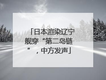 日本渲染辽宁舰穿“第二岛链”，中方发声