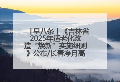 早八条丨《吉林省2025年适老化改造“焕新”实施细则》公布/长春净月高新区将发放200万元汽车消费券！