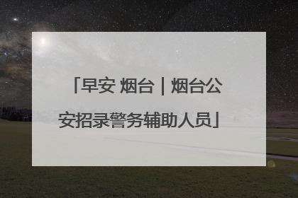 早安 烟台｜烟台公安招录警务辅助人员