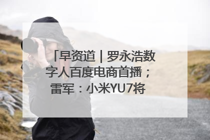 早资道｜罗永浩数字人百度电商首播；雷军：小米YU7将于6月底发布