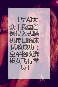 早AI大众｜我国首例侵入式脑机接口临床试验成功；空军招收选拔女飞行学员