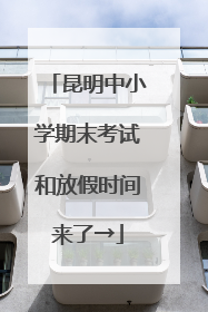 昆明中小学期末考试和放假时间来了→