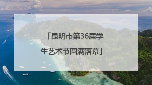 昆明市第36届学生艺术节圆满落幕
