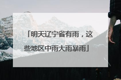 明天辽宁省有雨，这些地区中雨大雨暴雨