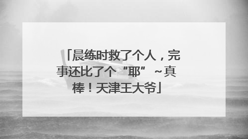 晨练时救了个人，完事还比了个“耶”～真棒！天津王大爷