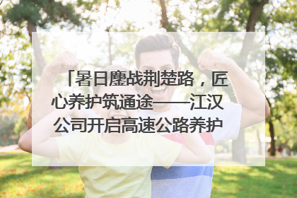 暑日鏖战荆楚路，匠心养护筑通途——江汉公司开启高速公路养护专项工程建设热潮