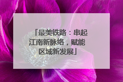 最美铁路：串起江南新脉络，赋能区域新发展