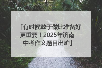 有时候敢于做比准备好更重要！2025年济南中考作文题目出炉