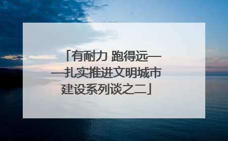 有耐力 跑得远——扎实推进文明城市建设系列谈之二