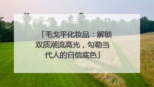 毛戈平化妆品：解锁双质潮流高光，勾勒当代人的自信底色