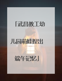 武昌教工幼儿园萌娃捏出端午记忆