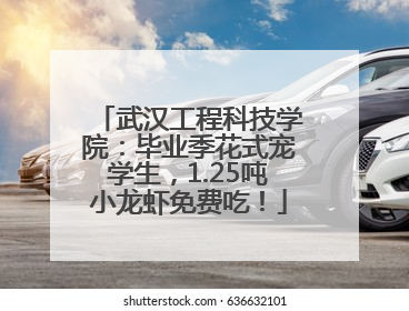 武汉工程科技学院：毕业季花式宠学生，1.25吨小龙虾免费吃！