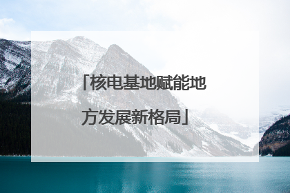 核电基地赋能地方发展新格局
