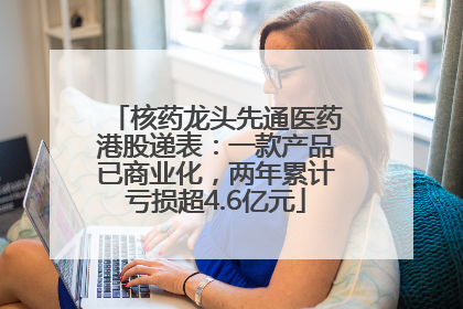 核药龙头先通医药港股递表：一款产品已商业化，两年累计亏损超4.6亿元