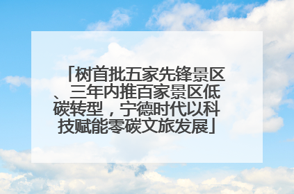 树首批五家先锋景区、三年内推百家景区低碳转型，宁德时代以科技赋能零碳文旅发展