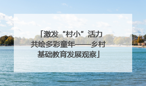 激发“村小”活力 共绘多彩童年——乡村基础教育发展观察
