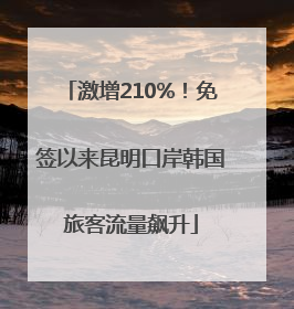 激增210%！免签以来昆明口岸韩国旅客流量飙升