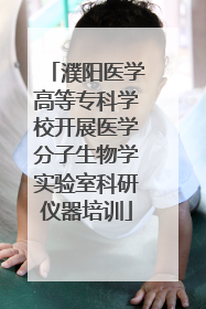 濮阳医学高等专科学校开展医学分子生物学实验室科研仪器培训
