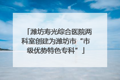 潍坊寿光综合医院两科室创建为潍坊市“市级优势特色专科”