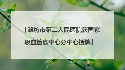 潍坊市第二人民医院获国家级血管瘤中心分中心授牌