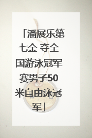 潘展乐第七金 夺全国游泳冠军赛男子50米自由泳冠军